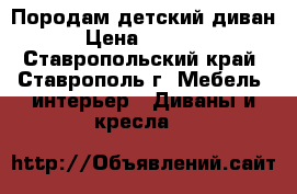 Породам детский диван › Цена ­ 5 000 - Ставропольский край, Ставрополь г. Мебель, интерьер » Диваны и кресла   